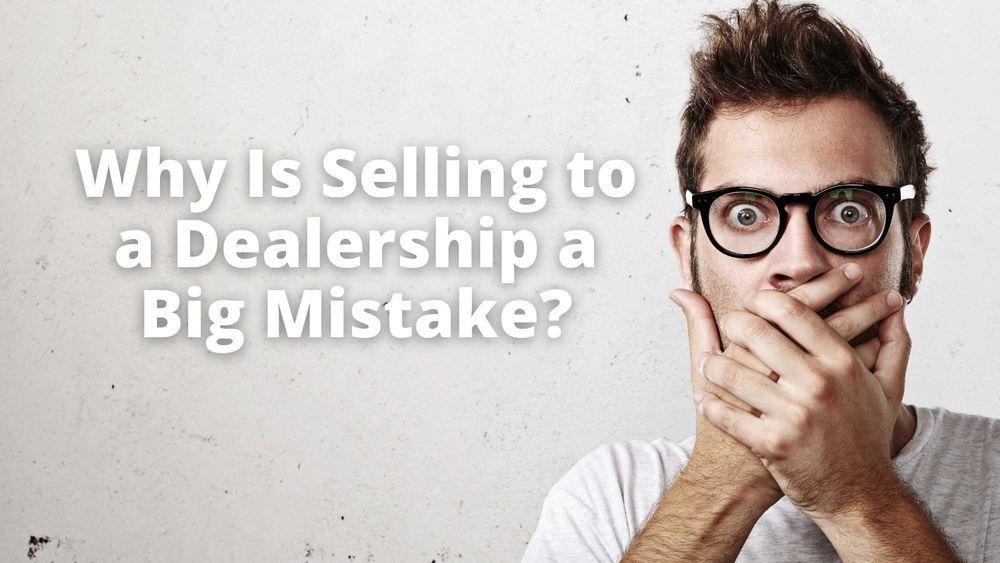 Why Is Selling to a Dealership a Big Mistake?
