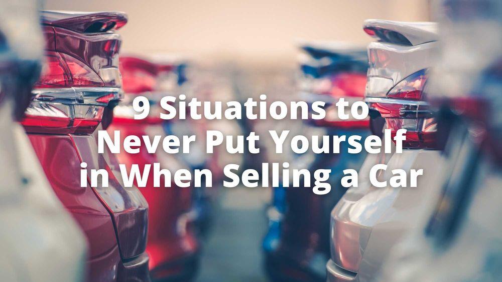 9 Situations to Never Put Yourself in When Selling a Car