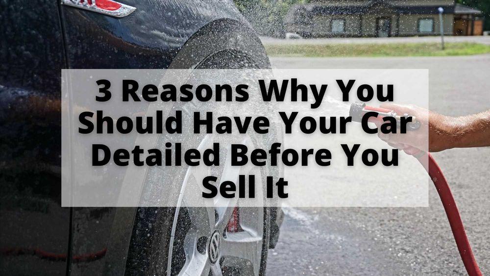 3 Reasons Why You Should Have Your Car Detailed Before You Sell It
